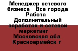 Менеджер сетевого бизнеса - Все города Работа » Дополнительный заработок и сетевой маркетинг   . Московская обл.,Красноармейск г.